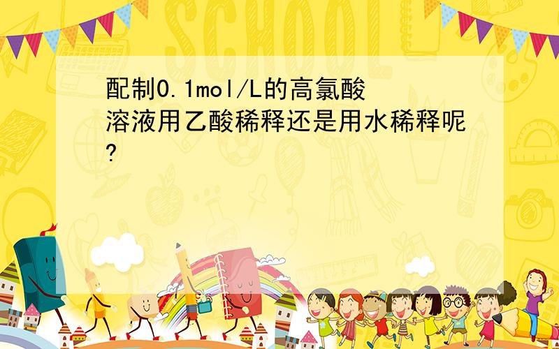 配制0.1mol/L的高氯酸溶液用乙酸稀释还是用水稀释呢?