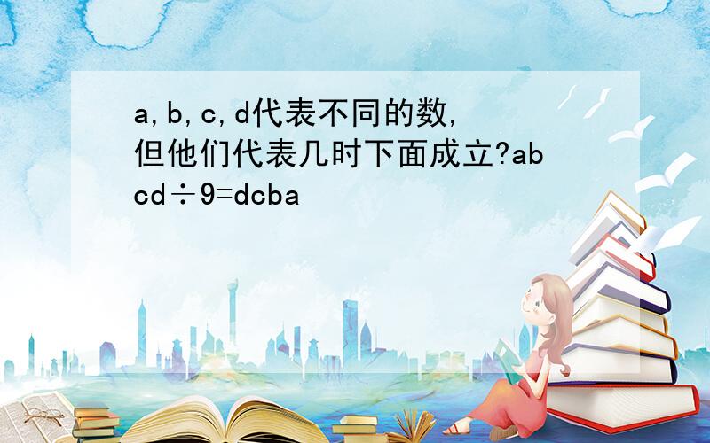 a,b,c,d代表不同的数,但他们代表几时下面成立?abcd÷9=dcba