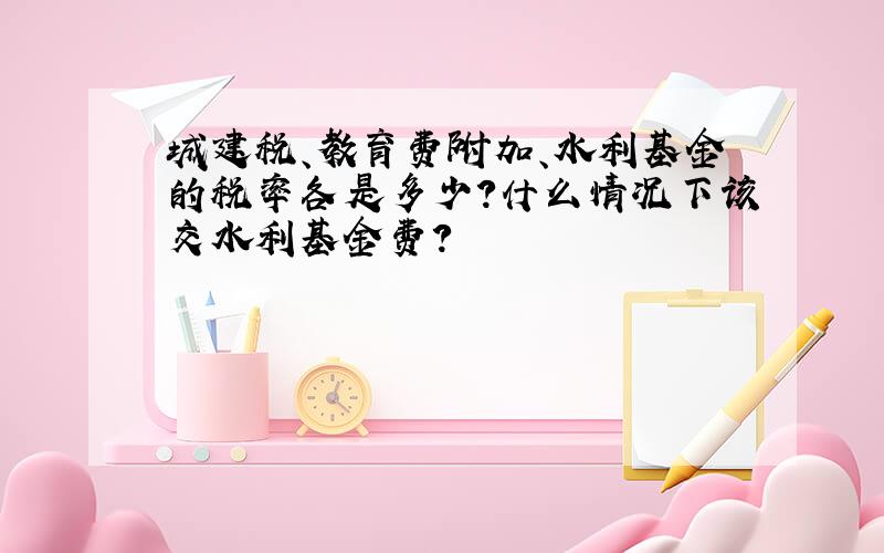 城建税、教育费附加、水利基金的税率各是多少?什么情况下该交水利基金费?