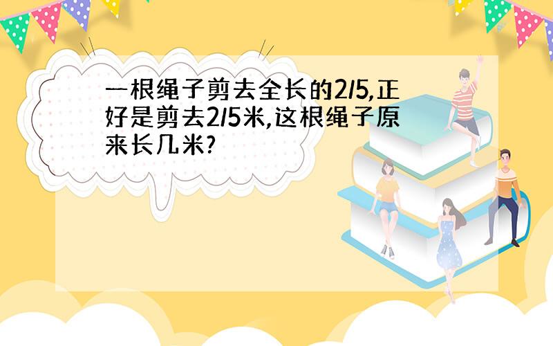 一根绳子剪去全长的2/5,正好是剪去2/5米,这根绳子原来长几米?