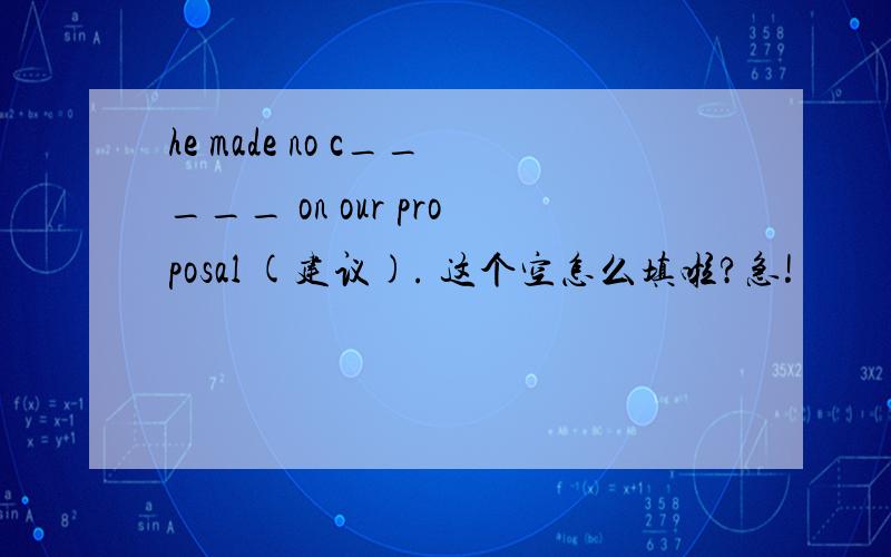 he made no c_____ on our proposal (建议). 这个空怎么填啦?急!