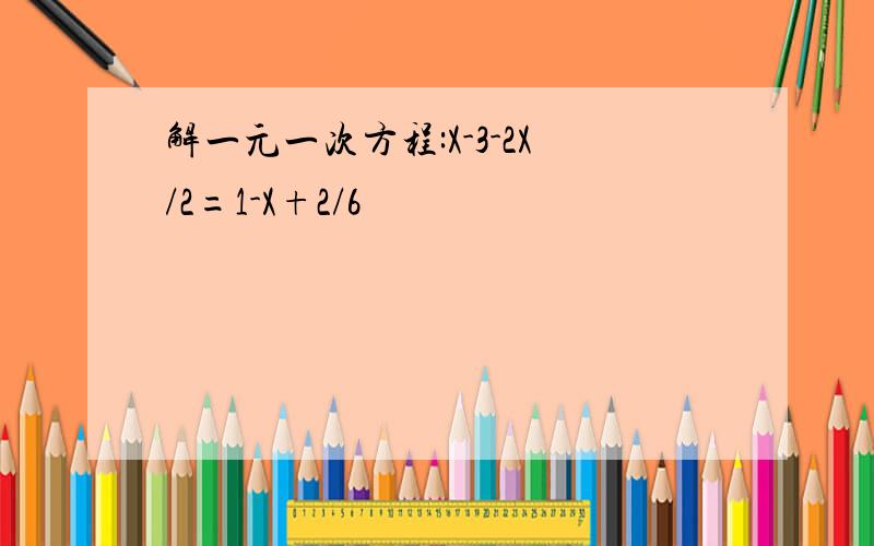 解一元一次方程:X-3-2X/2=1-X+2/6