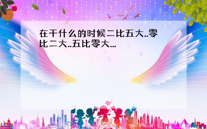 在干什么的时候二比五大..零比二大..五比零大...