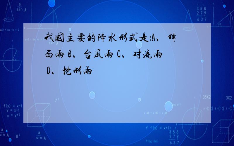 我国主要的降水形式是：A、锋面雨 B、台风雨 C、对流雨 D、地形雨