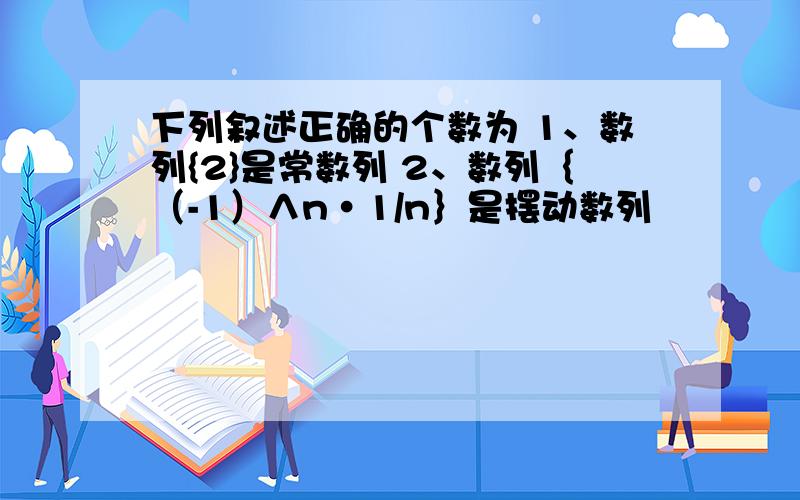 下列叙述正确的个数为 1、数列{2}是常数列 2、数列｛（-1）∧n·1/n｝是摆动数列