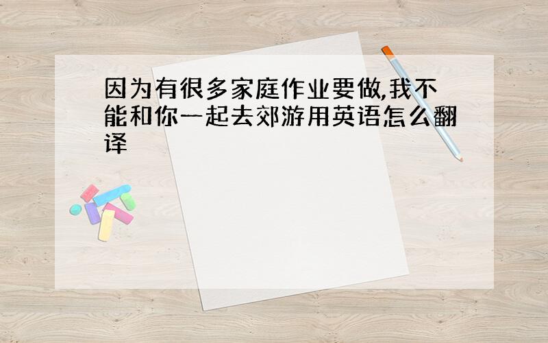 因为有很多家庭作业要做,我不能和你一起去郊游用英语怎么翻译