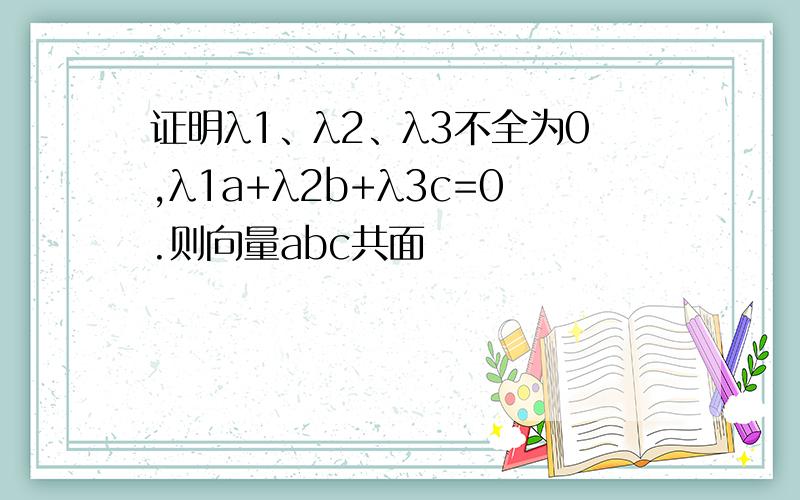 证明λ1、λ2、λ3不全为0,λ1a+λ2b+λ3c=0.则向量abc共面