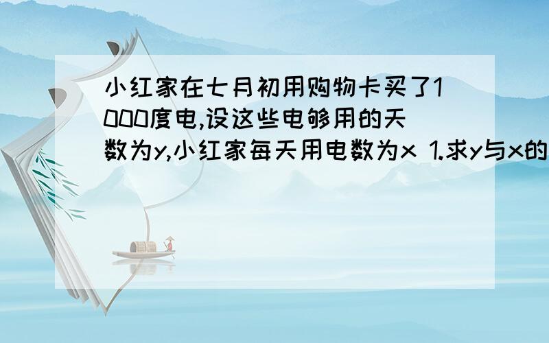 小红家在七月初用购物卡买了1000度电,设这些电够用的天数为y,小红家每天用电数为x 1.求y与x的函数解析式