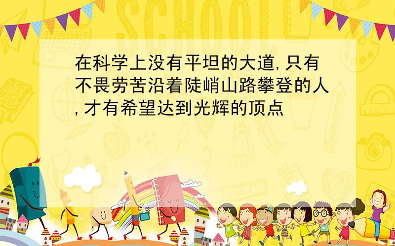 在科学上没有平坦的大道,只有不畏劳苦沿着陡峭山路攀登的人,才有希望达到光辉的顶点