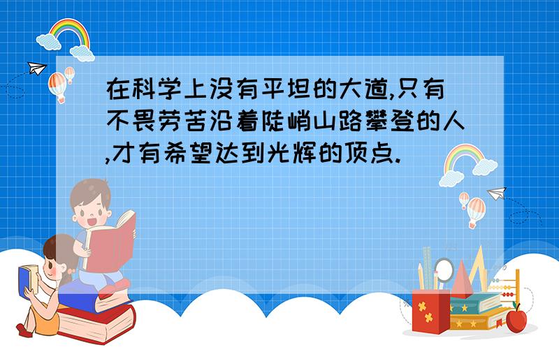 在科学上没有平坦的大道,只有不畏劳苦沿着陡峭山路攀登的人,才有希望达到光辉的顶点.