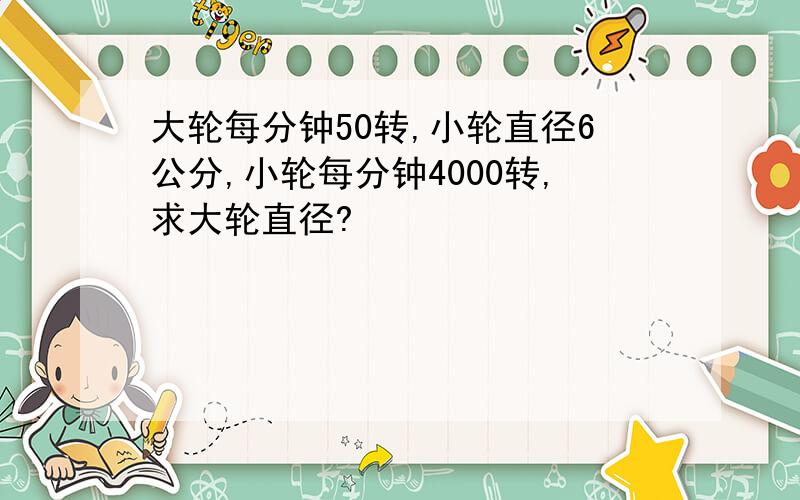 大轮每分钟50转,小轮直径6公分,小轮每分钟4000转,求大轮直径?