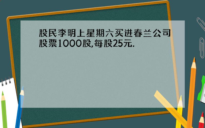 股民李明上星期六买进春兰公司股票1000股,每股25元.