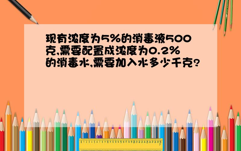 现有浓度为5％的消毒液500克,需要配置成浓度为0.2％的消毒水,需要加入水多少千克?