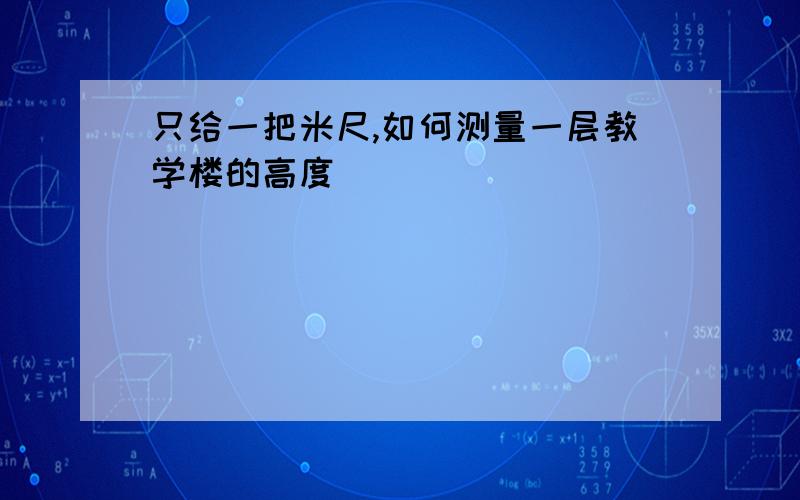 只给一把米尺,如何测量一层教学楼的高度