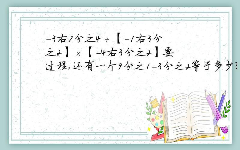 -3右7分之4÷【-1右3分之2】×【-4右3分之2】要过程,还有一个9分之1-3分之2等于多少?