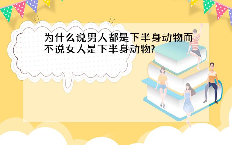 为什么说男人都是下半身动物而不说女人是下半身动物?