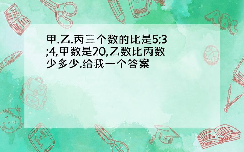 甲.乙.丙三个数的比是5;3;4,甲数是20,乙数比丙数少多少.给我一个答案