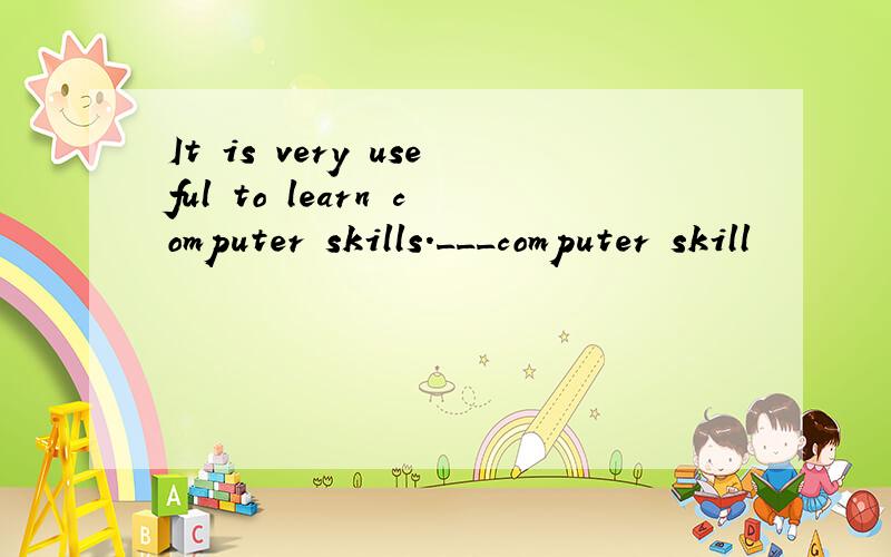 It is very useful to learn computer skills.___computer skill