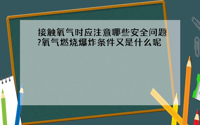 接触氧气时应注意哪些安全问题?氧气燃烧爆炸条件又是什么呢