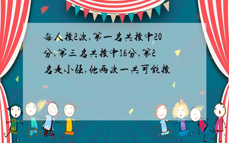 每人投2次,第一名共投中20分,第三名共投中16分,第2名是小强,他两次一共可能投