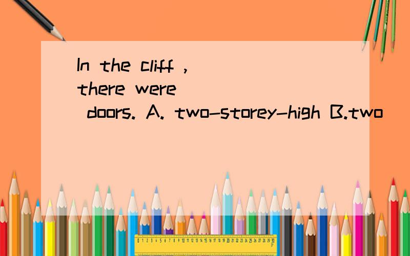 In the cliff ,there were ( ) doors. A. two-storey-high B.two