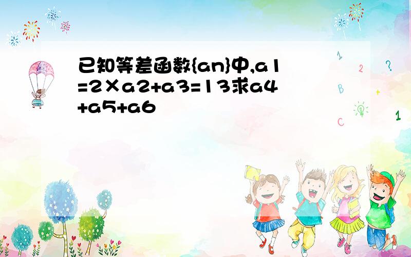 已知等差函数{an}中,a1=2×a2+a3=13求a4+a5+a6