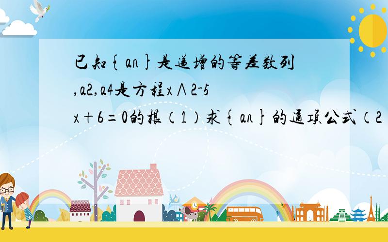 已知{an}是递增的等差数列,a2,a4是方程x∧2-5x+6=0的根（1）求{an}的通项公式（2）求数列an／2∧n