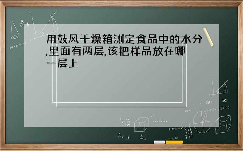 用鼓风干燥箱测定食品中的水分,里面有两层,该把样品放在哪一层上