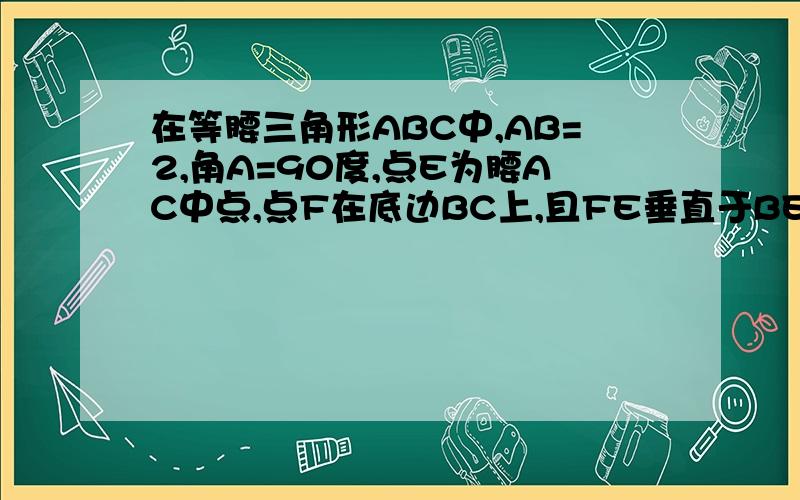 在等腰三角形ABC中,AB=2,角A=90度,点E为腰AC中点,点F在底边BC上,且FE垂直于BE,求（1）三角形CEF