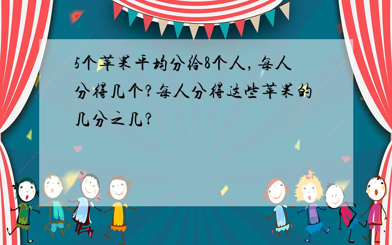 5个苹果平均分给8个人，每人分得几个？每人分得这些苹果的几分之几？