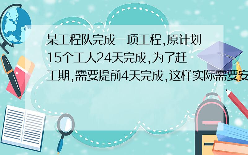 某工程队完成一项工程,原计划15个工人24天完成,为了赶工期,需要提前4天完成,这样实际需要安排多少工人?求算式和答案