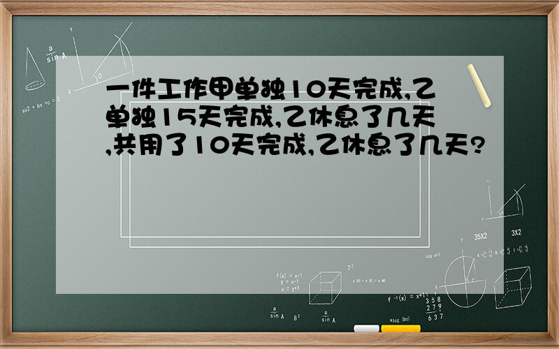 一件工作甲单独10天完成,乙单独15天完成,乙休息了几天,共用了10天完成,乙休息了几天?