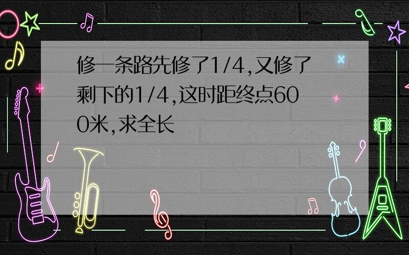 修一条路先修了1/4,又修了剩下的1/4,这时距终点600米,求全长