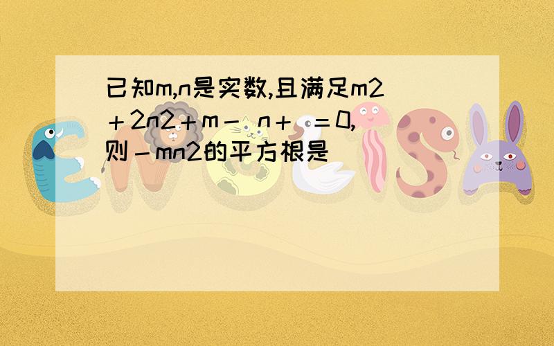 已知m,n是实数,且满足m2＋2n2＋m－ n＋ ＝0,则－mn2的平方根是（ ）