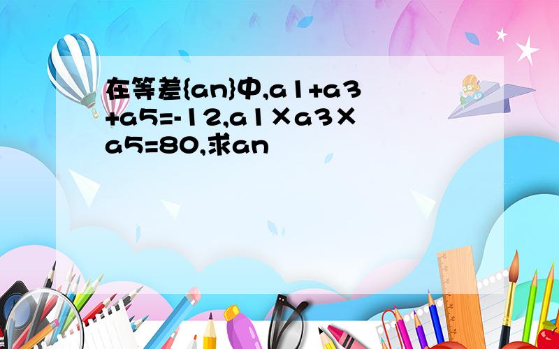 在等差{an}中,a1+a3+a5=-12,a1×a3×a5=80,求an