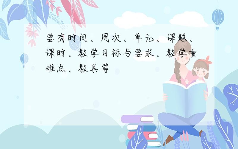 要有时间、周次、单元、课题、课时、教学目标与要求、教学重难点、教具等