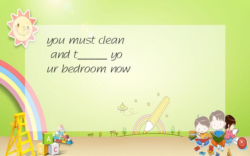 you must clean and t_____ your bedroom now