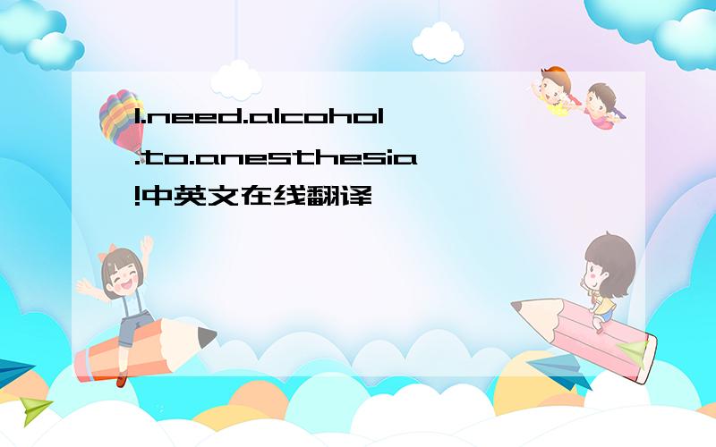 I.need.alcohol.to.anesthesia!中英文在线翻译