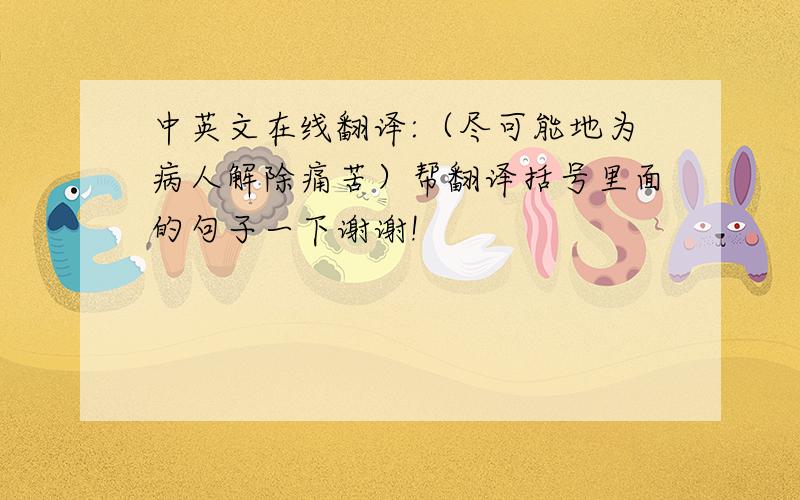 中英文在线翻译:（尽可能地为病人解除痛苦）帮翻译括号里面的句子一下谢谢!