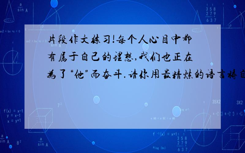 片段作文练习!每个人心目中都有属于自己的理想,我们也正在为了“他”而奋斗.请你用最精炼的语言将自己的理想描绘出来.