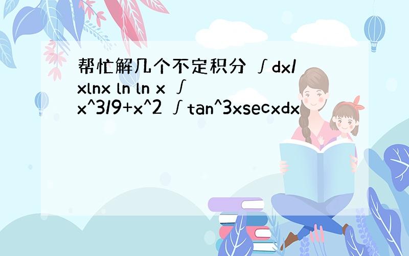 帮忙解几个不定积分 ∫dx/xlnx ln ln x ∫x^3/9+x^2 ∫tan^3xsecxdx