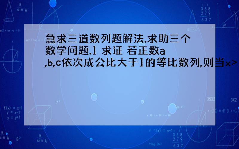 急求三道数列题解法.求助三个数学问题.1 求证 若正数a,b,c依次成公比大于1的等比数列,则当x>1,时 loga x