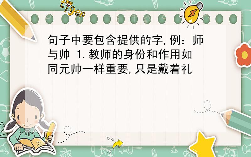 句子中要包含提供的字,例：师与帅 1.教师的身份和作用如同元帅一样重要,只是戴着礼