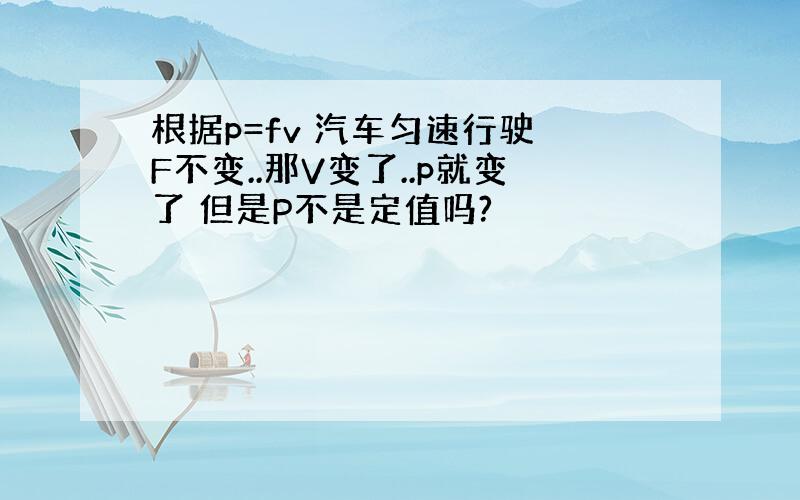 根据p=fv 汽车匀速行驶 F不变..那V变了..p就变了 但是P不是定值吗?