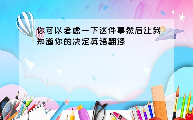 你可以考虑一下这件事然后让我知道你的决定英语翻译