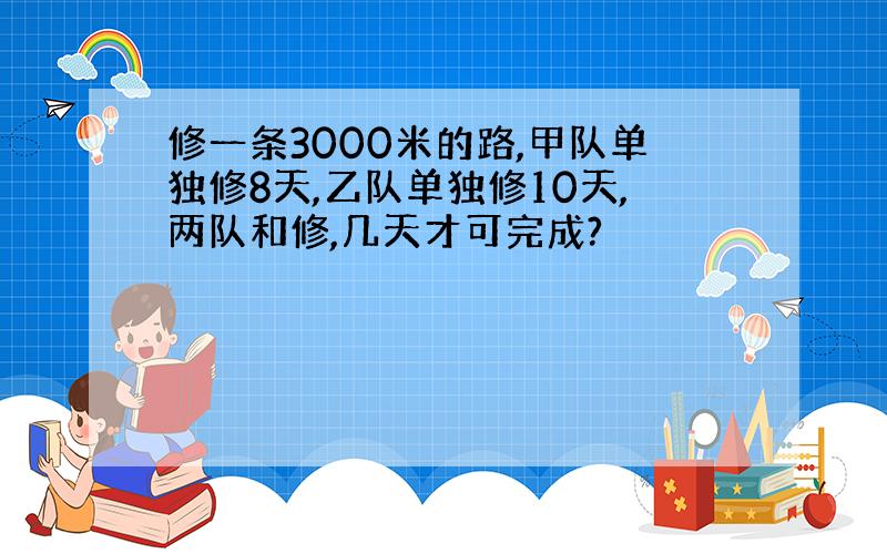 修一条3000米的路,甲队单独修8天,乙队单独修10天,两队和修,几天才可完成?