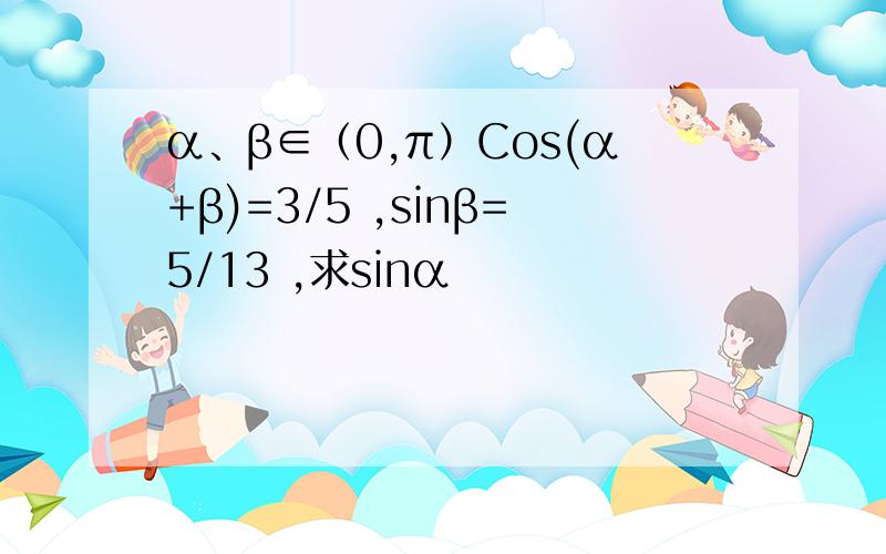 α、β∈（0,π）Cos(α+β)=3/5 ,sinβ=5/13 ,求sinα