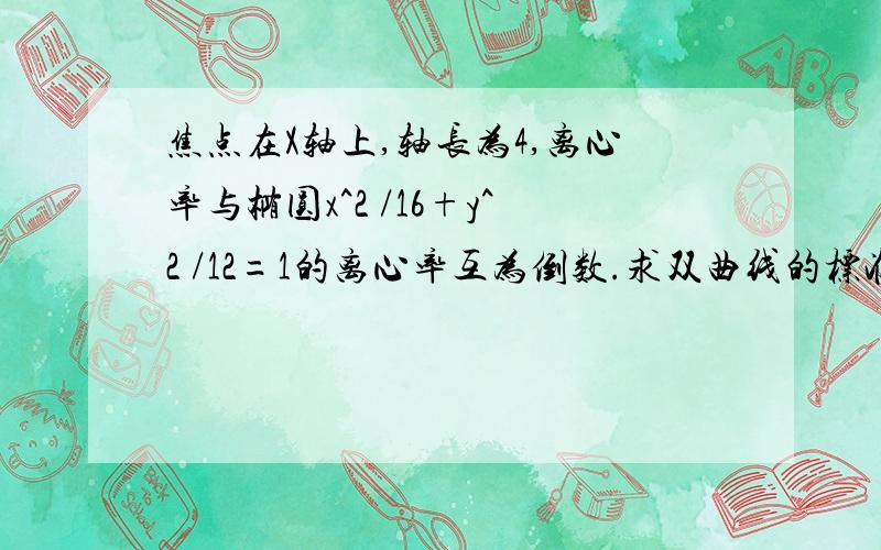 焦点在X轴上,轴长为4,离心率与椭圆x^2 /16+y^2 /12=1的离心率互为倒数.求双曲线的标准方程与渐近线方程?