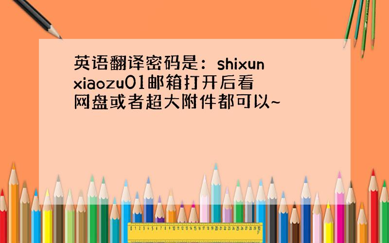 英语翻译密码是：shixunxiaozu01邮箱打开后看网盘或者超大附件都可以~