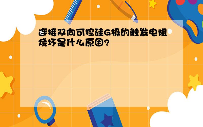 连接双向可控硅G极的触发电阻烧坏是什么原因?